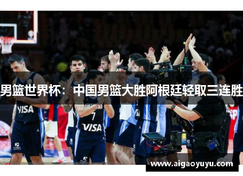 男篮世界杯：中国男篮大胜阿根廷轻取三连胜