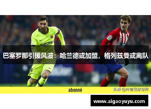 巴塞罗那引援风波：哈兰德或加盟，格列兹曼或离队