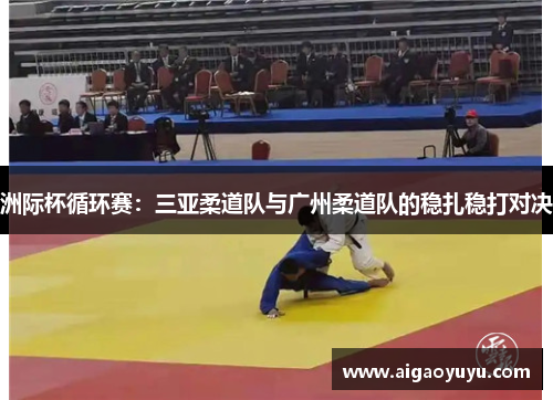 洲际杯循环赛：三亚柔道队与广州柔道队的稳扎稳打对决