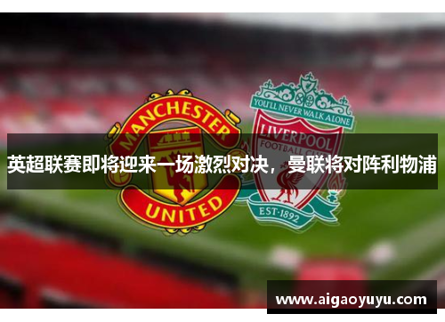 英超联赛即将迎来一场激烈对决，曼联将对阵利物浦